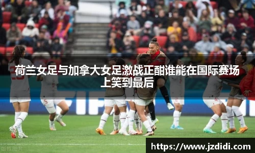 荷兰女足与加拿大女足激战正酣谁能在国际赛场上笑到最后