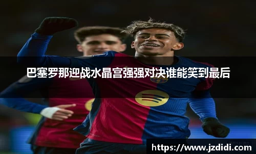 巴塞罗那迎战水晶宫强强对决谁能笑到最后